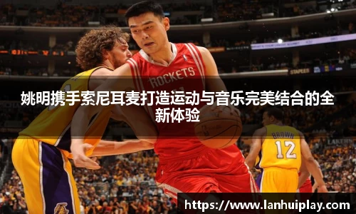 姚明携手索尼耳麦打造运动与音乐完美结合的全新体验
