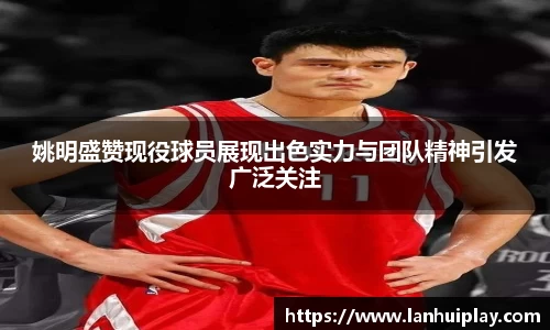 姚明盛赞现役球员展现出色实力与团队精神引发广泛关注