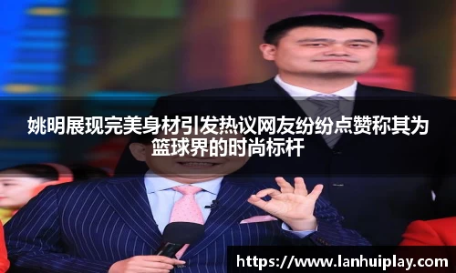 姚明展现完美身材引发热议网友纷纷点赞称其为篮球界的时尚标杆
