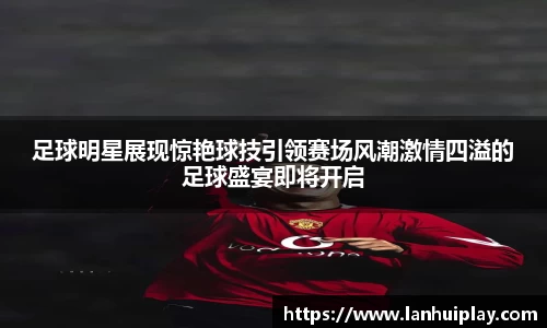 足球明星展现惊艳球技引领赛场风潮激情四溢的足球盛宴即将开启