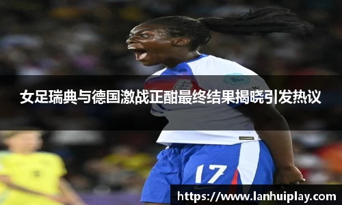 女足瑞典与德国激战正酣最终结果揭晓引发热议