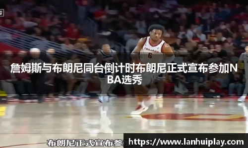 詹姆斯与布朗尼同台倒计时布朗尼正式宣布参加NBA选秀