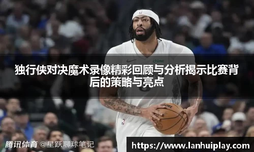 独行侠对决魔术录像精彩回顾与分析揭示比赛背后的策略与亮点