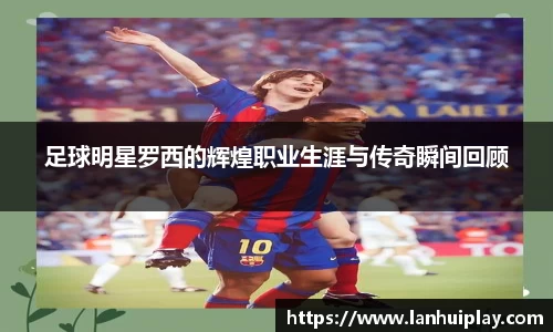 足球明星罗西的辉煌职业生涯与传奇瞬间回顾