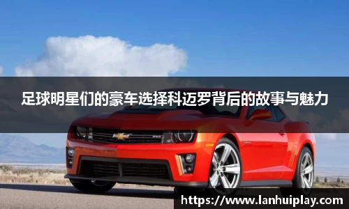 足球明星们的豪车选择科迈罗背后的故事与魅力