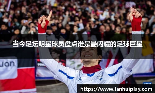 当今足坛明星球员盘点谁是最闪耀的足球巨星
