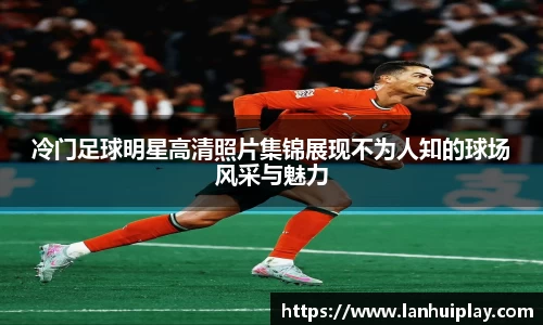 冷门足球明星高清照片集锦展现不为人知的球场风采与魅力