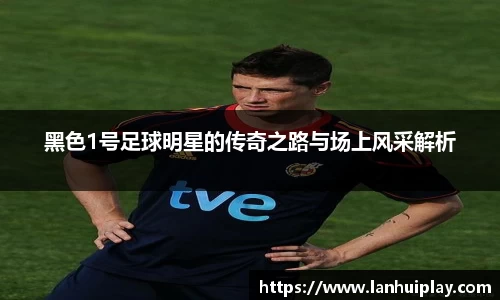 黑色1号足球明星的传奇之路与场上风采解析